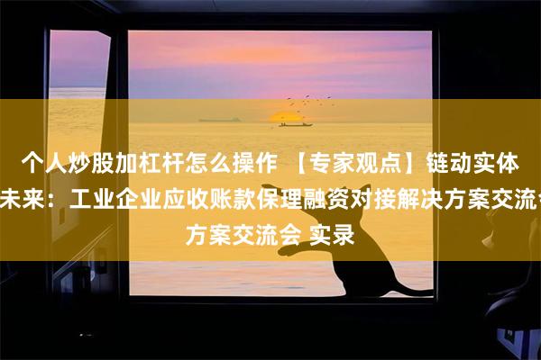 个人炒股加杠杆怎么操作 【专家观点】链动实体，融启未来：工业企业应收账款保理融资对接解决方案交流会 实录