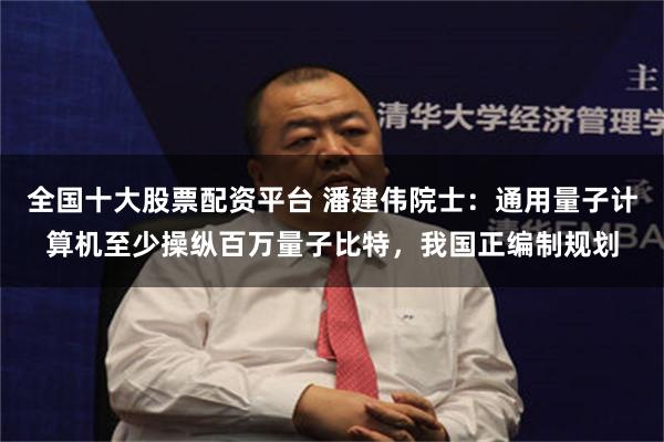 全国十大股票配资平台 潘建伟院士：通用量子计算机至少操纵百万量子比特，我国正编制规划