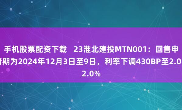 手机股票配资下载   23淮北建投MTN001：回售申请期为2024年12月3日至9日，利率下调430BP至2.0%