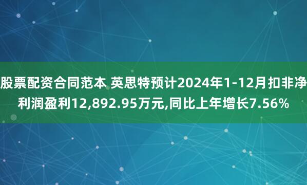 股票配资合同范本 英思特预计2024年1-12月扣非净利润盈利12,892.95万元,同比上年增长7.56%