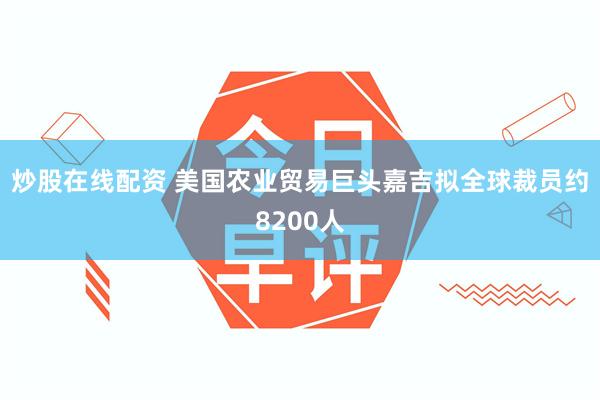 炒股在线配资 美国农业贸易巨头嘉吉拟全球裁员约8200人