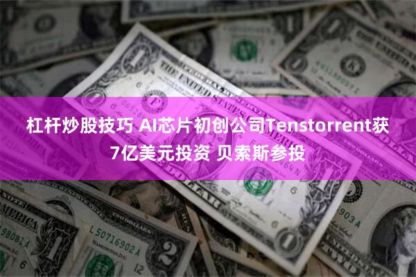 杠杆炒股技巧 AI芯片初创公司Tenstorrent获7亿美元投资 贝索斯参投