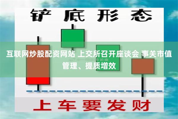 互联网炒股配资网站 上交所召开座谈会 事关市值管理、提质增效