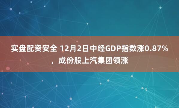 实盘配资安全 12月2日中经GDP指数涨0.87%，成份股上汽集团领涨