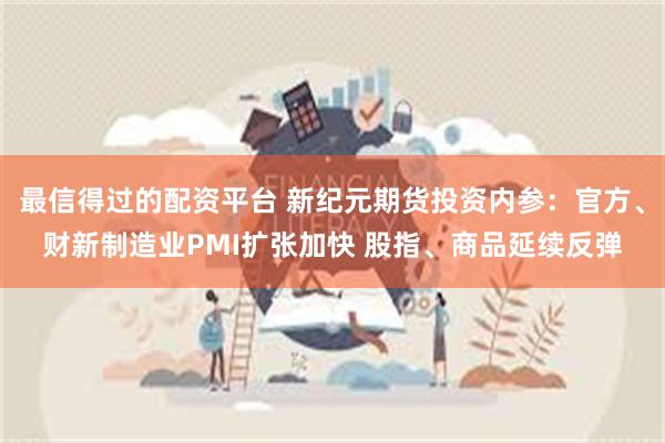 最信得过的配资平台 新纪元期货投资内参：官方、财新制造业PMI扩张加快 股指、商品延续反弹