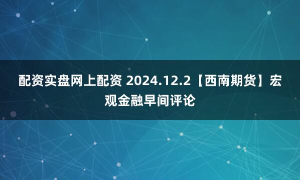 配资实盘网上配资 2024.12.2【西南期货】宏观金融早间评论