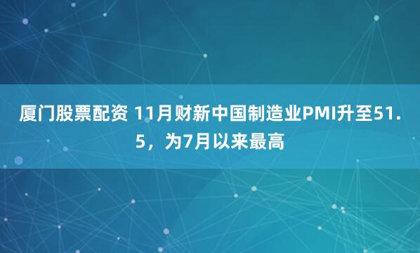 厦门股票配资 11月财新中国制造业PMI升至51.5，为7月以来最高