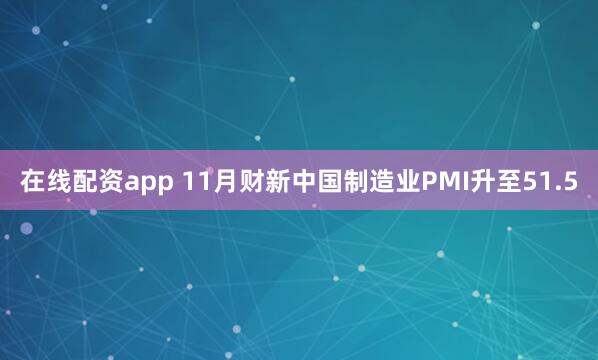 在线配资app 11月财新中国制造业PMI升至51.5