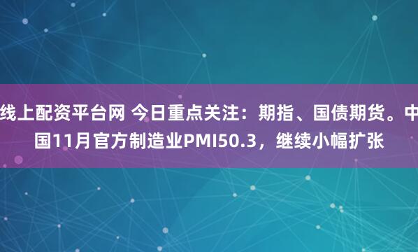 线上配资平台网 今日重点关注：期指、国债期货。中国11月官方制造业PMI50.3，继续小幅扩张