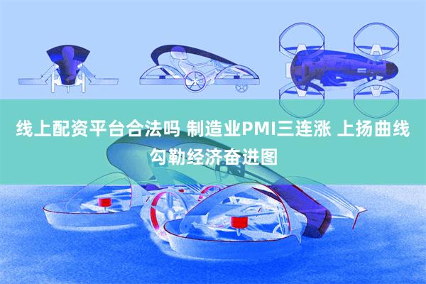 线上配资平台合法吗 制造业PMI三连涨 上扬曲线勾勒经济奋进图