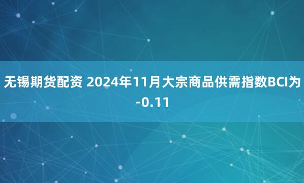 无锡期货配资 2024年11月大宗商品供需指数BCI为-0.11