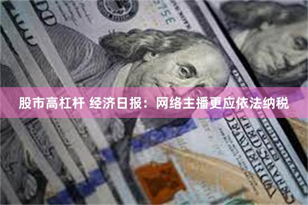 股市高杠杆 经济日报：网络主播更应依法纳税