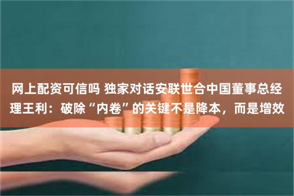 网上配资可信吗 独家对话安联世合中国董事总经理王利：破除“内卷”的关键不是降本，而是增效