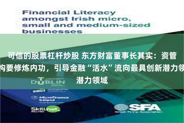 可信的股票杠杆炒股 东方财富董事长其实：资管机构要修炼内功，引导金融“活水”流向最具创新潜力领域