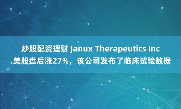 炒股配资理财 Janux Therapeutics Inc.美股盘后涨27%，该公司发布了临床试验数据