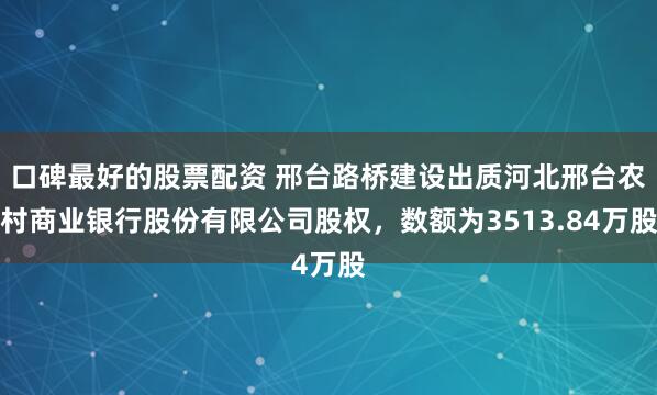 口碑最好的股票配资 邢台路桥建设出质河北邢台农村商业银行股份有限公司股权，数额为3513.84万股