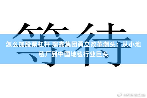 怎么加股票杠杆 瑞鑫集团勇立改革潮头：从小地毯厂到中国地毯行业巨头