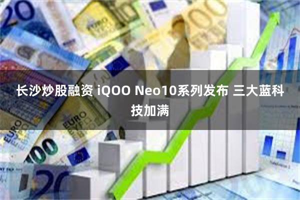 长沙炒股融资 iQOO Neo10系列发布 三大蓝科技加满