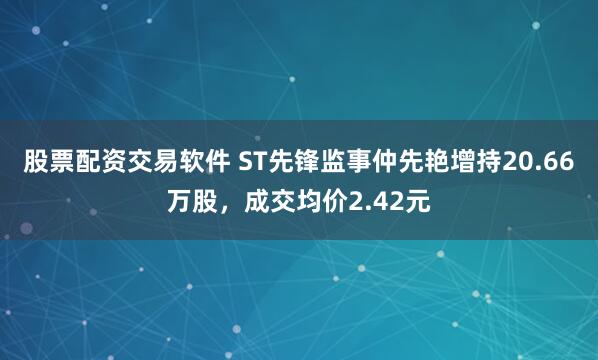 股票配资交易软件 ST先锋监事仲先艳增持20.66万股，成交均价2.42元