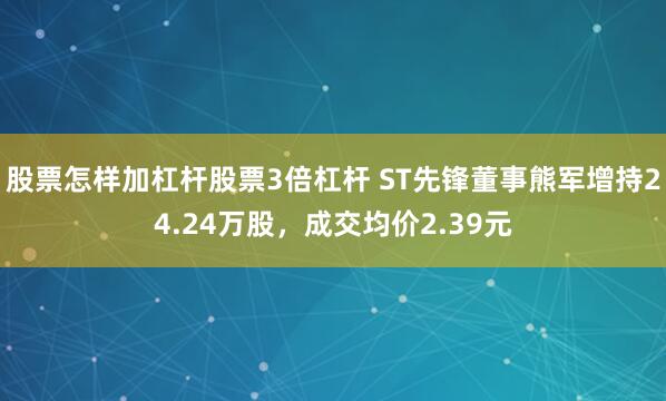 股票怎样加杠杆股票3倍杠杆 ST先锋董事熊军增持24.24万股，成交均价2.39元