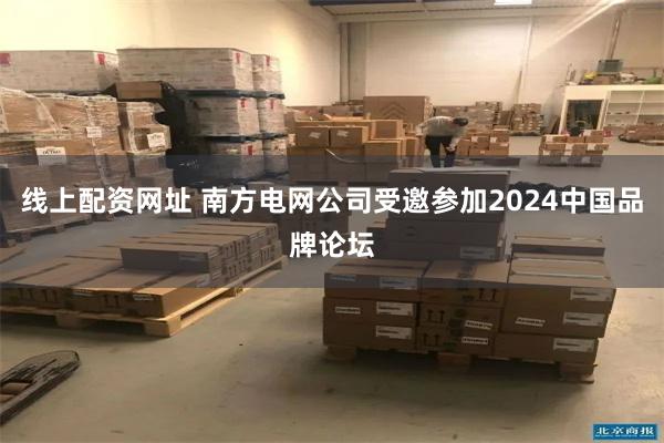 线上配资网址 南方电网公司受邀参加2024中国品牌论坛