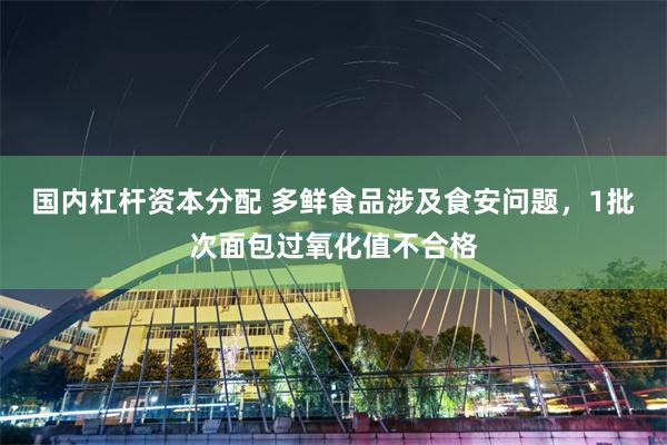 国内杠杆资本分配 多鲜食品涉及食安问题，1批次面包过氧化值不合格