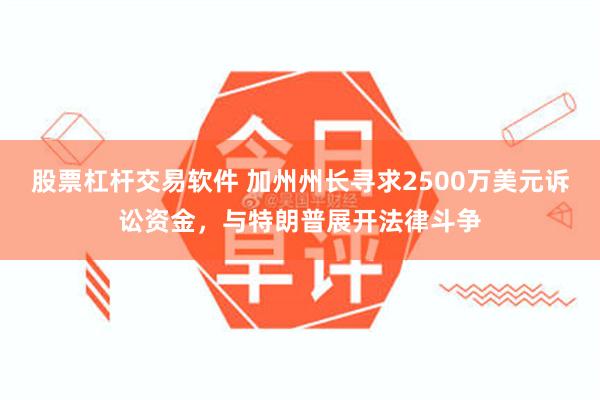 股票杠杆交易软件 加州州长寻求2500万美元诉讼资金，与特朗普展开法律斗争