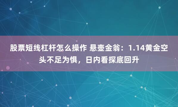 股票短线杠杆怎么操作 悬壶金翁：1.14黄金空头不足为惧，日内看探底回升