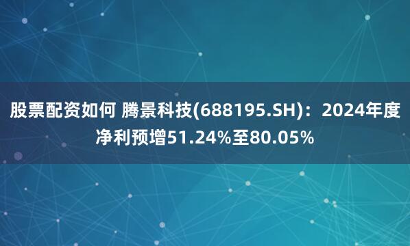 股票配资如何 腾景科技(688195.SH)：2024年度净利预增51.24%至80.05%