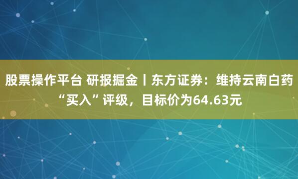 股票操作平台 研报掘金丨东方证券：维持云南白药“买入”评级，目标价为64.63元