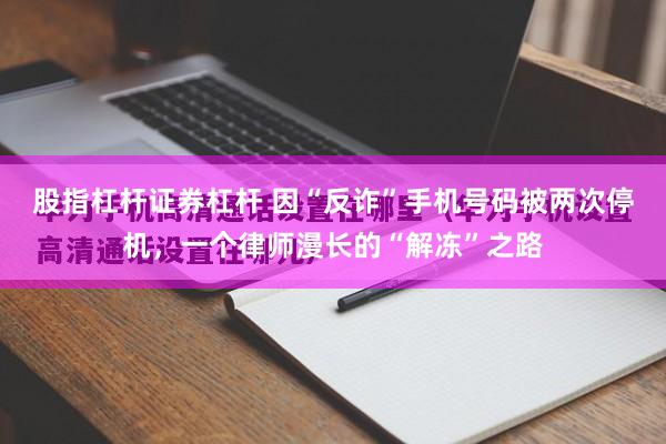 股指杠杆证券杠杆 因“反诈”手机号码被两次停机，一个律师漫长的“解冻”之路