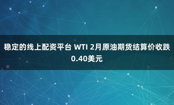 稳定的线上配资平台 WTI 2月原油期货结算价收跌0.40美元