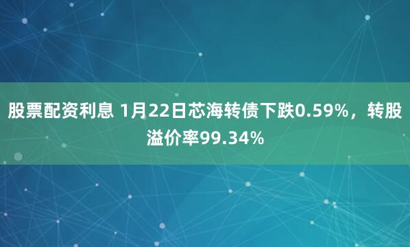 股票配资利息 1月22日芯海转债下跌0.59%，转股溢价率99.34%