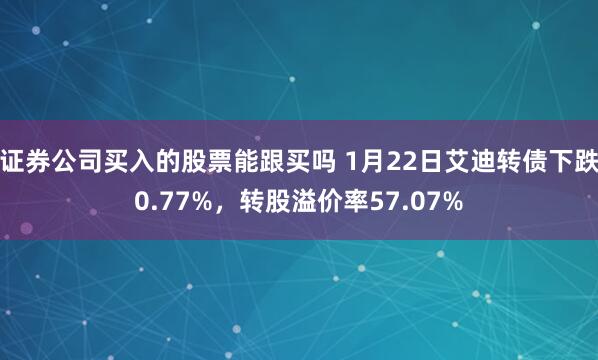 证券公司买入的股票能跟买吗 1月22日艾迪转债下跌0.77%，转股溢价率57.07%