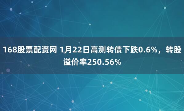 168股票配资网 1月22日高测转债下跌0.6%，转股溢价率250.56%