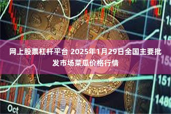 网上股票杠杆平台 2025年1月29日全国主要批发市场菜瓜价格行情