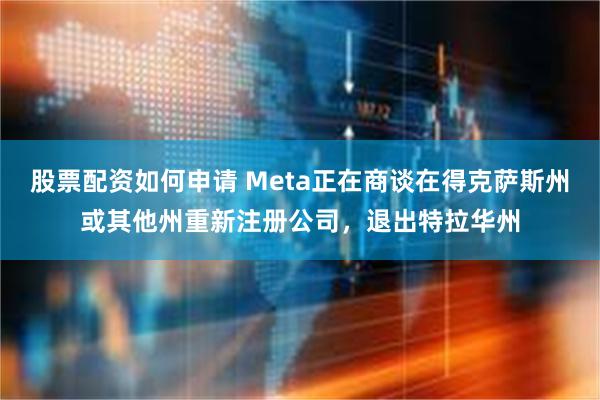 股票配资如何申请 Meta正在商谈在得克萨斯州或其他州重新注册公司，退出特拉华州