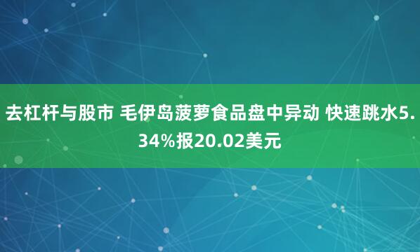 去杠杆与股市 毛伊岛菠萝食品盘中异动 快速跳水5.34%报20.02美元