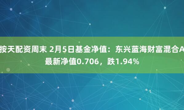 按天配资周末 2月5日基金净值：东兴蓝海财富混合A最新净值0.706，跌1.94%