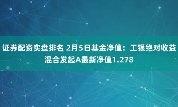 证券配资实盘排名 2月5日基金净值：工银绝对收益混合发起A最新净值1.278