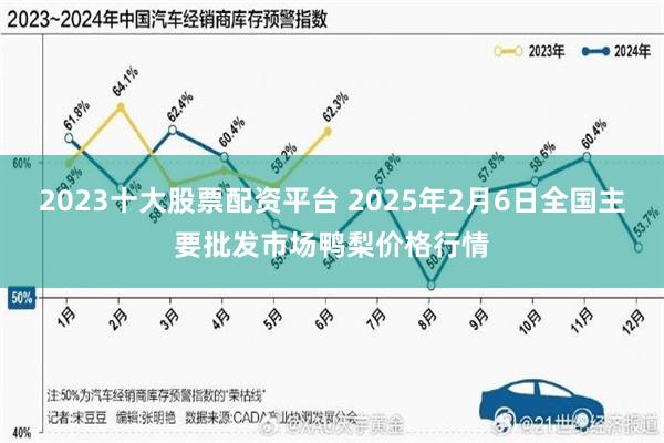 2023十大股票配资平台 2025年2月6日全国主要批发市场鸭梨价格行情