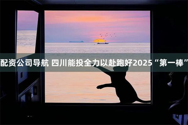 配资公司导航 四川能投全力以赴跑好2025“第一棒”