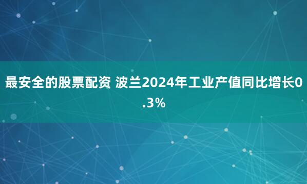 最安全的股票配资 波兰2024年工业产值同比增长0.3%