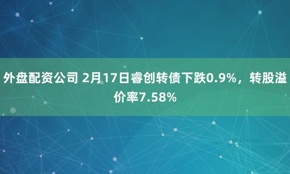 外盘配资公司 2月17日睿创转债下跌0.9%，转股溢价率7.58%