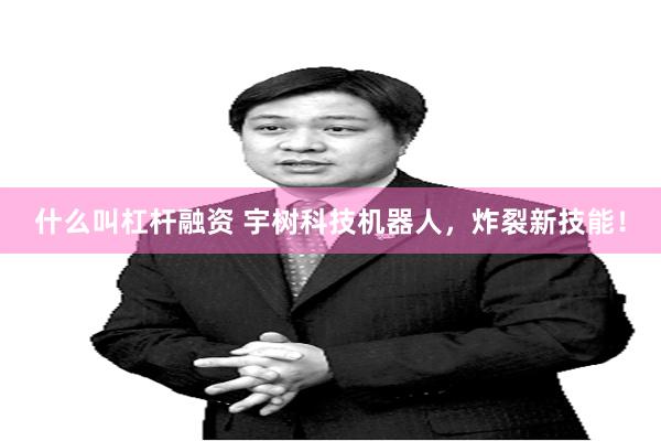 什么叫杠杆融资 宇树科技机器人，炸裂新技能！