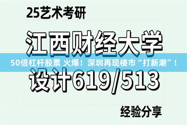 50倍杠杆股票 火爆！深圳再现楼市“打新潮”！