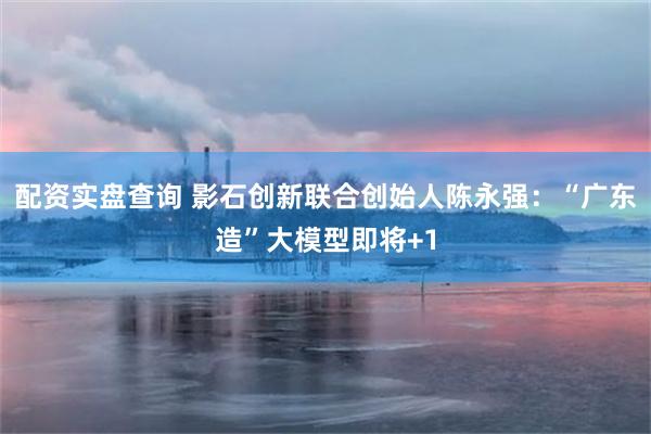 配资实盘查询 影石创新联合创始人陈永强：“广东造”大模型即将+1