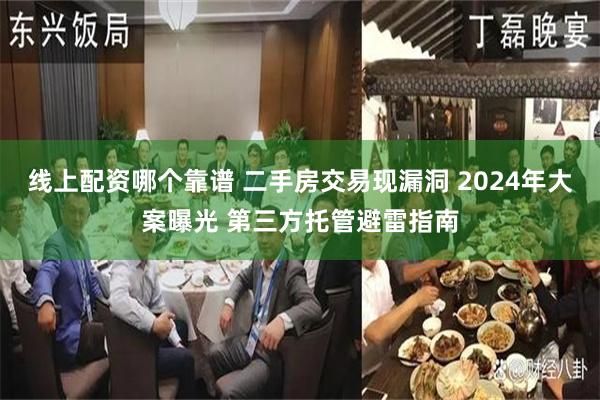 线上配资哪个靠谱 二手房交易现漏洞 2024年大案曝光 第三方托管避雷指南