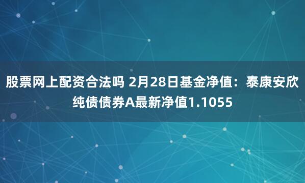 股票网上配资合法吗 2月28日基金净值：泰康安欣纯债债券A最新净值1.1055