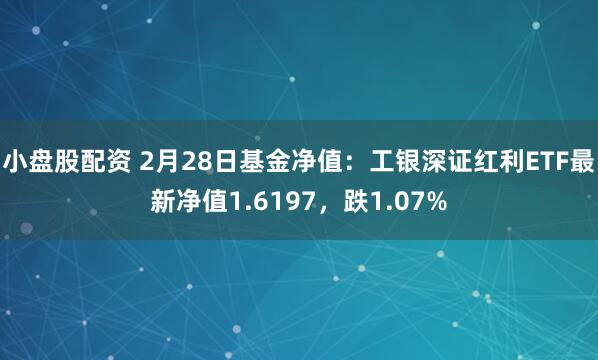 小盘股配资 2月28日基金净值：工银深证红利ETF最新净值1.6197，跌1.07%